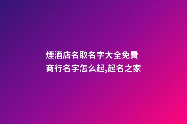 煙酒店名取名字大全免費 商行名字怎么起,起名之家